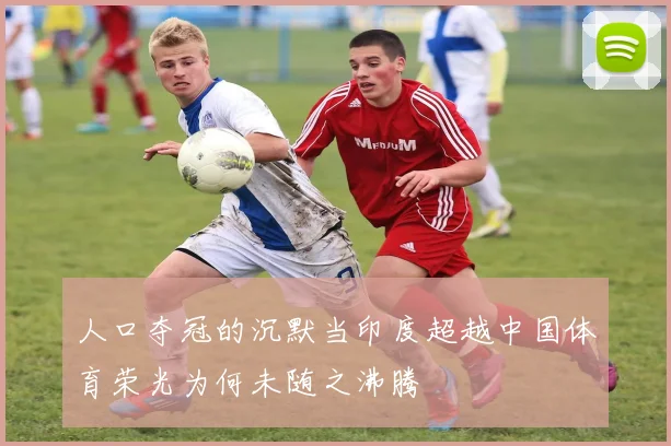 人口夺冠的沉默当印度超越中国体育荣光为何未随之沸腾