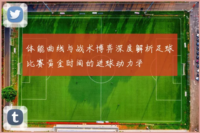 体能曲线与战术博弈深度解析足球比赛黄金时间的进球动力学