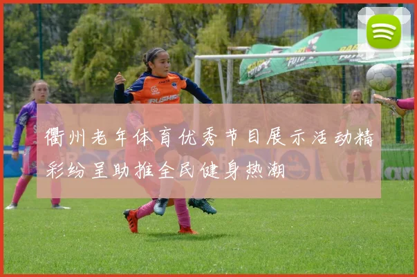 衢州老年体育优秀节目展示活动精彩纷呈助推全民健身热潮