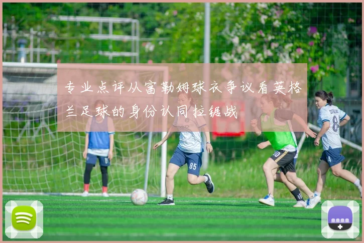 专业点评从富勒姆球衣争议看英格兰足球的身份认同拉锯战